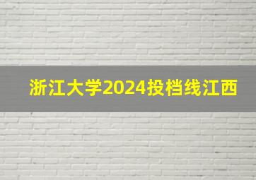 浙江大学2024投档线江西