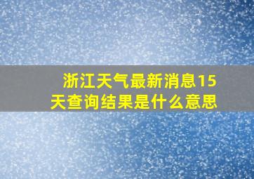 浙江天气最新消息15天查询结果是什么意思