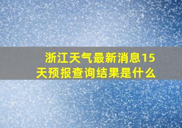 浙江天气最新消息15天预报查询结果是什么