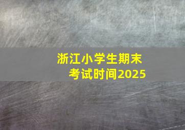 浙江小学生期末考试时间2025