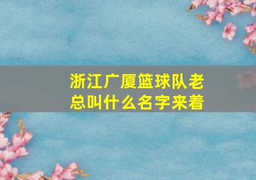 浙江广厦篮球队老总叫什么名字来着