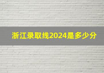 浙江录取线2024是多少分