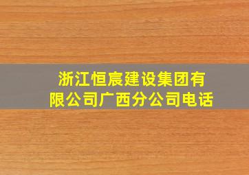 浙江恒宸建设集团有限公司广西分公司电话