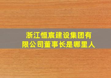 浙江恒宸建设集团有限公司董事长是哪里人