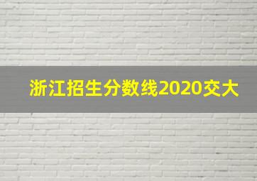 浙江招生分数线2020交大