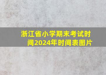 浙江省小学期末考试时间2024年时间表图片