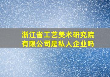 浙江省工艺美术研究院有限公司是私人企业吗