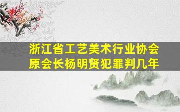 浙江省工艺美术行业协会原会长杨明贤犯罪判几年