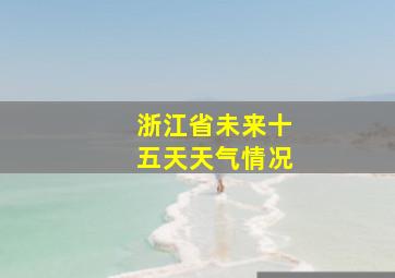 浙江省未来十五天天气情况