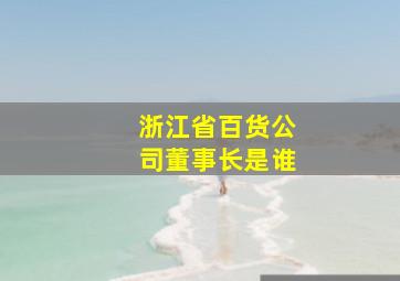 浙江省百货公司董事长是谁