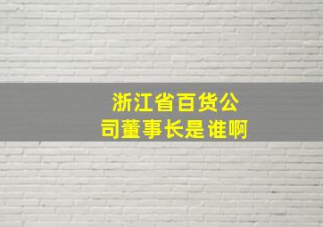 浙江省百货公司董事长是谁啊