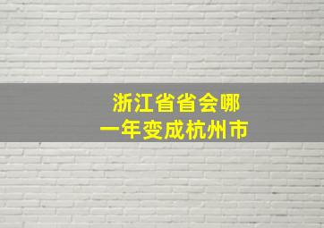 浙江省省会哪一年变成杭州市