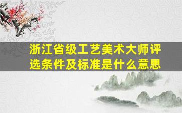 浙江省级工艺美术大师评选条件及标准是什么意思