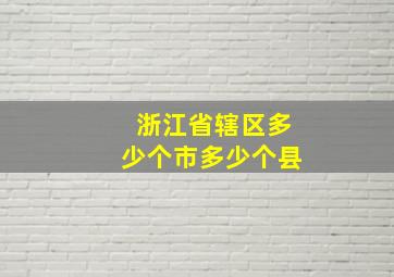 浙江省辖区多少个市多少个县