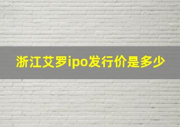 浙江艾罗ipo发行价是多少