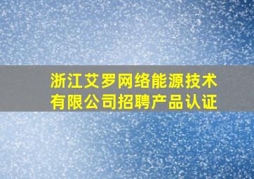 浙江艾罗网络能源技术有限公司招聘产品认证