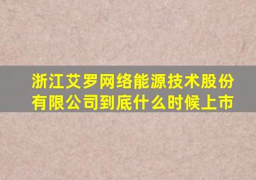 浙江艾罗网络能源技术股份有限公司到底什么时候上市