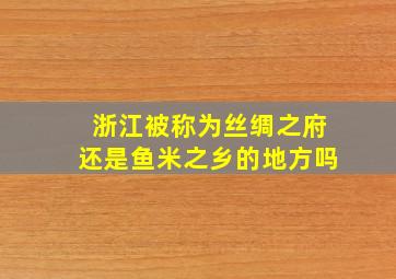 浙江被称为丝绸之府还是鱼米之乡的地方吗