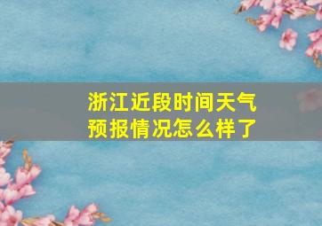 浙江近段时间天气预报情况怎么样了