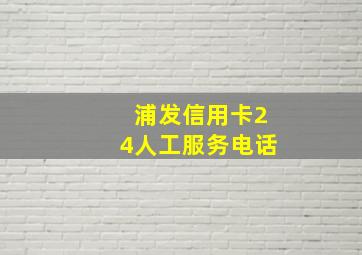 浦发信用卡24人工服务电话