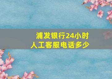 浦发银行24小时人工客服电话多少