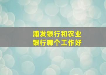 浦发银行和农业银行哪个工作好