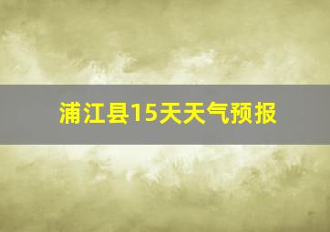 浦江县15天天气预报