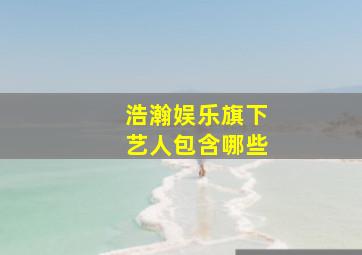 浩瀚娱乐旗下艺人包含哪些