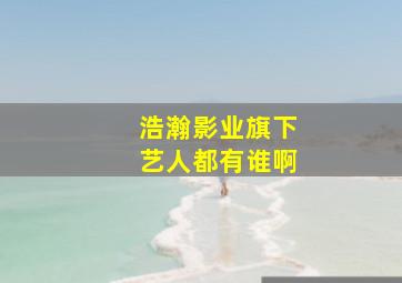 浩瀚影业旗下艺人都有谁啊