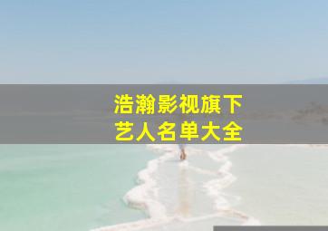 浩瀚影视旗下艺人名单大全