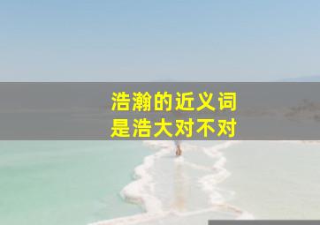 浩瀚的近义词是浩大对不对