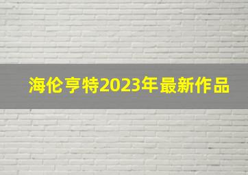 海伦亨特2023年最新作品