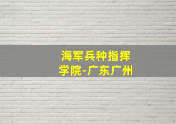 海军兵种指挥学院-广东广州