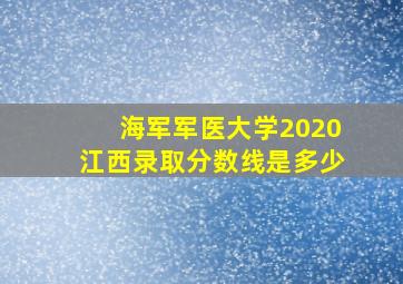 海军军医大学2020江西录取分数线是多少