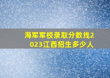 海军军校录取分数线2023江西招生多少人