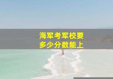 海军考军校要多少分数能上