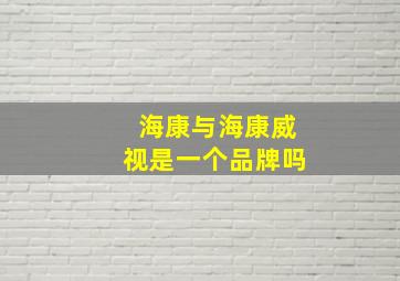 海康与海康威视是一个品牌吗