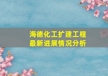 海德化工扩建工程最新进展情况分析