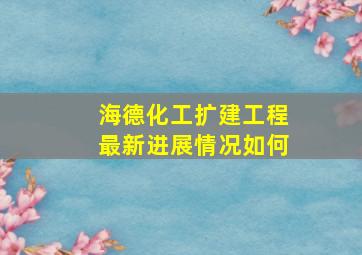 海德化工扩建工程最新进展情况如何