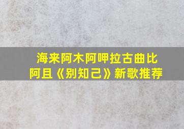 海来阿木阿呷拉古曲比阿且《别知己》新歌推荐