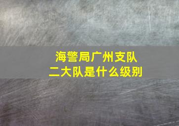 海警局广州支队二大队是什么级别