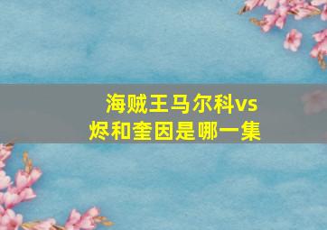 海贼王马尔科vs烬和奎因是哪一集