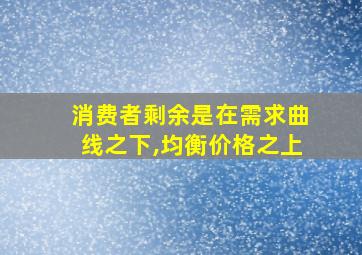 消费者剩余是在需求曲线之下,均衡价格之上