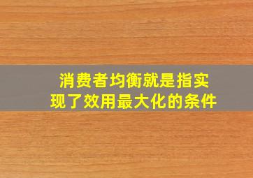 消费者均衡就是指实现了效用最大化的条件