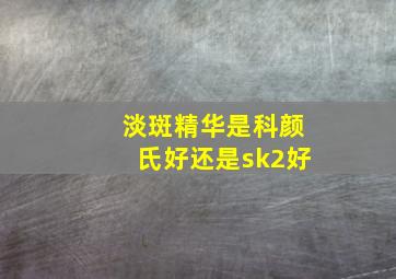 淡斑精华是科颜氏好还是sk2好