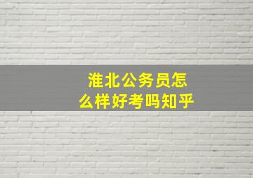 淮北公务员怎么样好考吗知乎