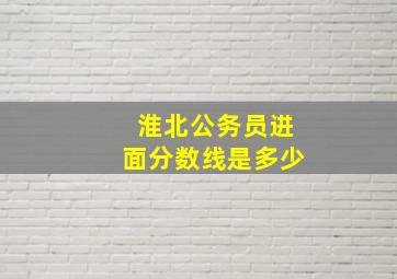 淮北公务员进面分数线是多少