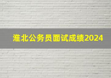 淮北公务员面试成绩2024