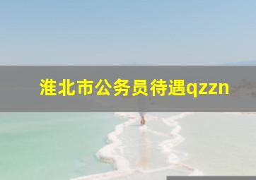 淮北市公务员待遇qzzn