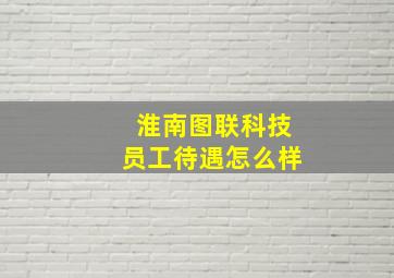 淮南图联科技员工待遇怎么样